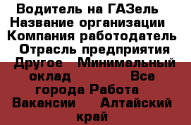 Водитель на ГАЗель › Название организации ­ Компания-работодатель › Отрасль предприятия ­ Другое › Минимальный оклад ­ 25 000 - Все города Работа » Вакансии   . Алтайский край